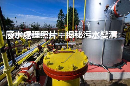 廢水處理照片：揭秘污水變清流的背后故事！